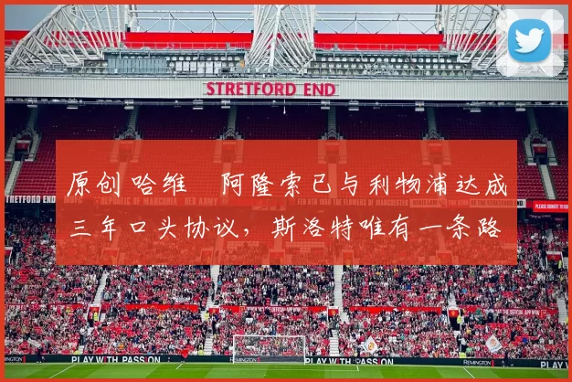 原创 哈维・阿隆索已与利物浦达成三年口头协议，斯洛特唯有一条路可 “翻盘”