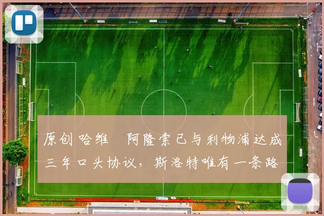 原创 哈维・阿隆索已与利物浦达成三年口头协议，斯洛特唯有一条路可 “翻盘”