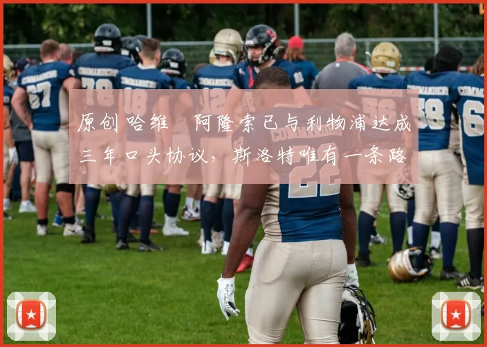 原创 哈维・阿隆索已与利物浦达成三年口头协议，斯洛特唯有一条路可 “翻盘”