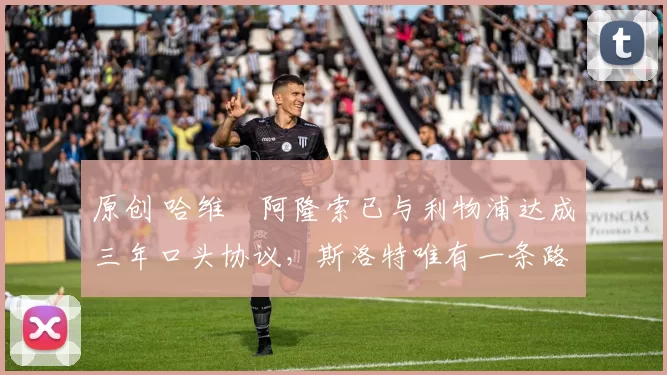 原创 哈维・阿隆索已与利物浦达成三年口头协议，斯洛特唯有一条路可 “翻盘”