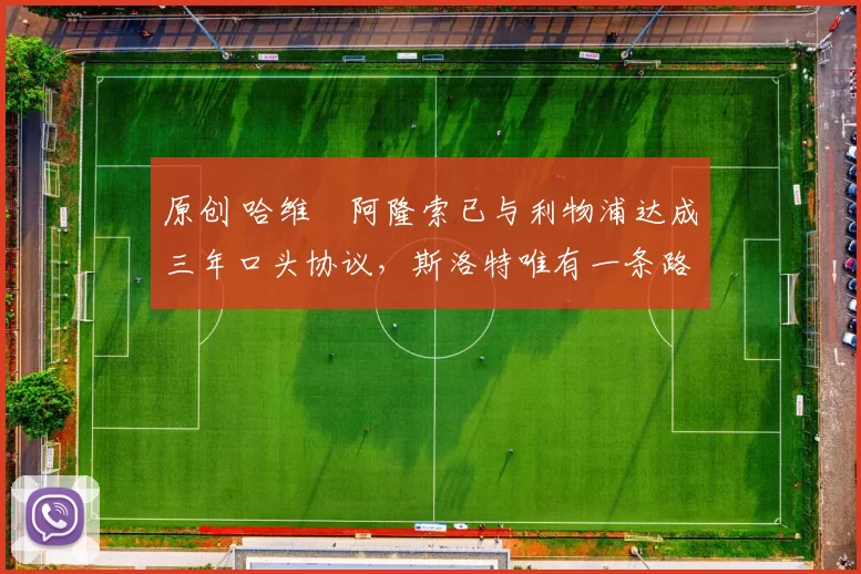 原创 哈维・阿隆索已与利物浦达成三年口头协议，斯洛特唯有一条路可 “翻盘”