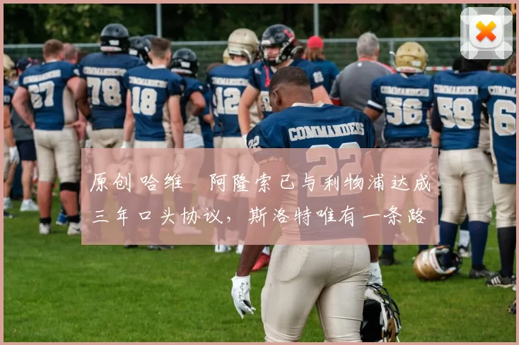 原创 哈维・阿隆索已与利物浦达成三年口头协议，斯洛特唯有一条路可 “翻盘”