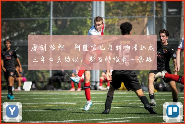 原创 哈维・阿隆索已与利物浦达成三年口头协议,斯洛特唯有一条路可 “翻盘”