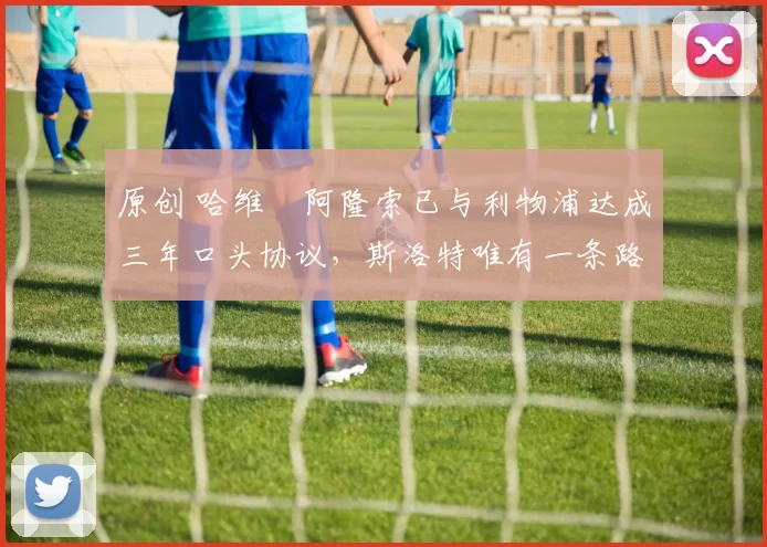 原创 哈维・阿隆索已与利物浦达成三年口头协议，斯洛特唯有一条路可 “翻盘”