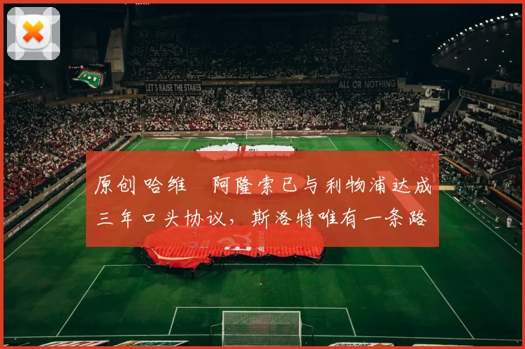 原创 哈维・阿隆索已与利物浦达成三年口头协议，斯洛特唯有一条路可 “翻盘”