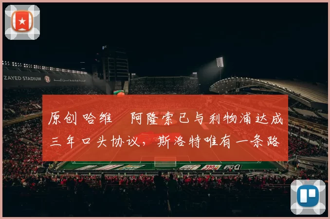 原创 哈维・阿隆索已与利物浦达成三年口头协议，斯洛特唯有一条路可 “翻盘”