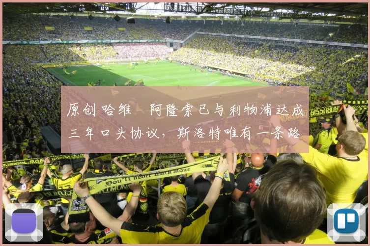 原创 哈维・阿隆索已与利物浦达成三年口头协议，斯洛特唯有一条路可 “翻盘”