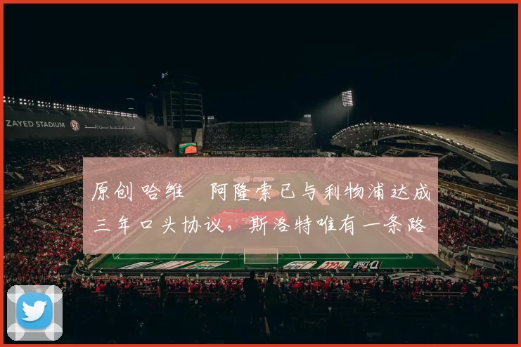 原创 哈维・阿隆索已与利物浦达成三年口头协议，斯洛特唯有一条路可 “翻盘”