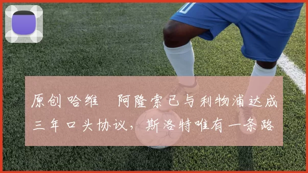 原创 哈维・阿隆索已与利物浦达成三年口头协议，斯洛特唯有一条路可 “翻盘”