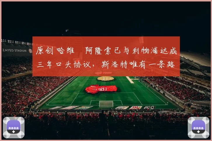 原创 哈维・阿隆索已与利物浦达成三年口头协议，斯洛特唯有一条路可 “翻盘”