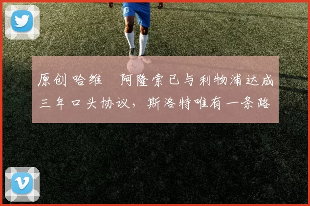 原创 哈维・阿隆索已与利物浦达成三年口头协议，斯洛特唯有一条路可 “翻盘”