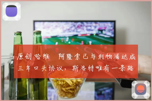 原创 哈维・阿隆索已与利物浦达成三年口头协议，斯洛特唯有一条路可 “翻盘”