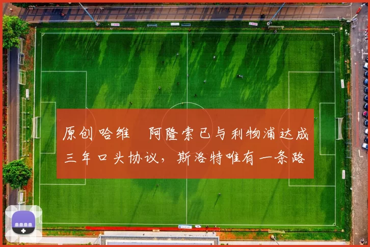 原创 哈维・阿隆索已与利物浦达成三年口头协议，斯洛特唯有一条路可 “翻盘”