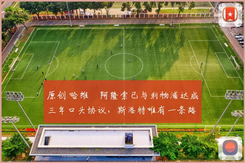 原创 哈维・阿隆索已与利物浦达成三年口头协议,斯洛特唯有一条路可 “翻盘”