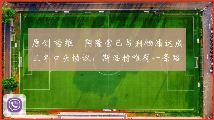 原创 哈维・阿隆索已与利物浦达成三年口头协议，斯洛特唯有一条路可 “翻盘”