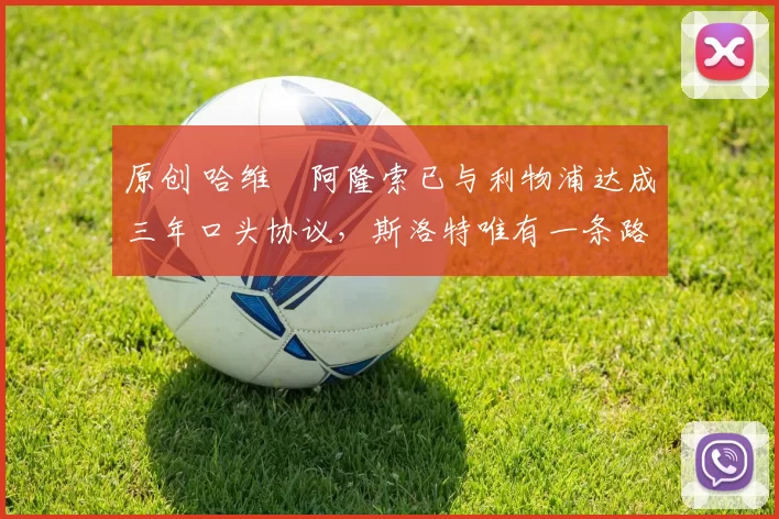 原创 哈维・阿隆索已与利物浦达成三年口头协议，斯洛特唯有一条路可 “翻盘”