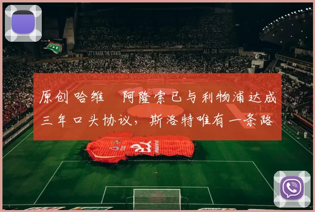 原创 哈维・阿隆索已与利物浦达成三年口头协议，斯洛特唯有一条路可 “翻盘”