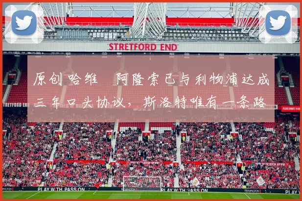 原创 哈维・阿隆索已与利物浦达成三年口头协议，斯洛特唯有一条路可 “翻盘”