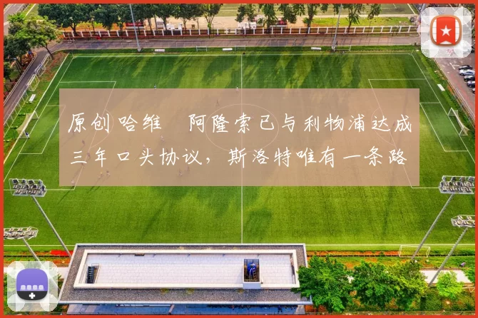 原创 哈维・阿隆索已与利物浦达成三年口头协议，斯洛特唯有一条路可 “翻盘”