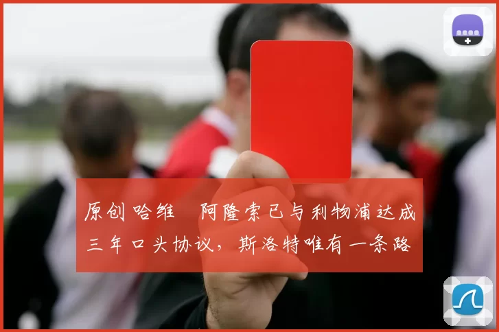 原创 哈维・阿隆索已与利物浦达成三年口头协议，斯洛特唯有一条路可 “翻盘”