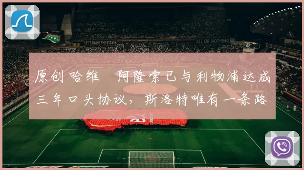 原创 哈维・阿隆索已与利物浦达成三年口头协议，斯洛特唯有一条路可 “翻盘”