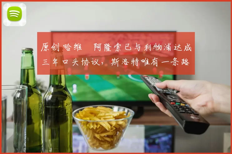 原创 哈维・阿隆索已与利物浦达成三年口头协议，斯洛特唯有一条路可 “翻盘”