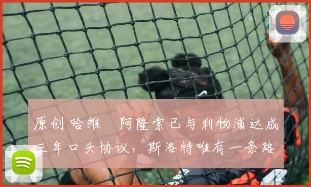 原创 哈维・阿隆索已与利物浦达成三年口头协议，斯洛特唯有一条路可 “翻盘”