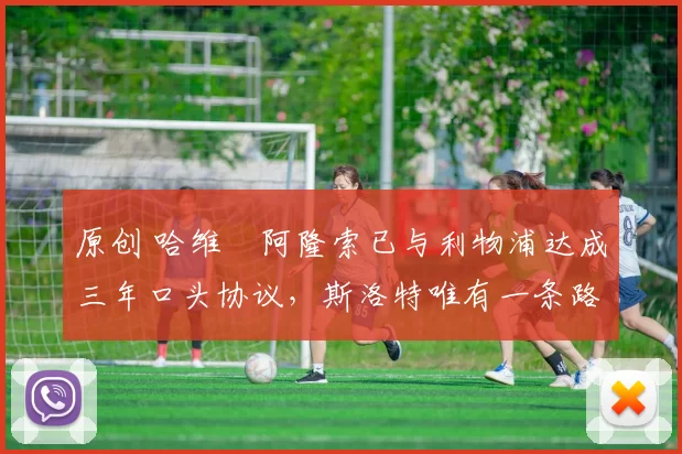 原创 哈维・阿隆索已与利物浦达成三年口头协议，斯洛特唯有一条路可 “翻盘”