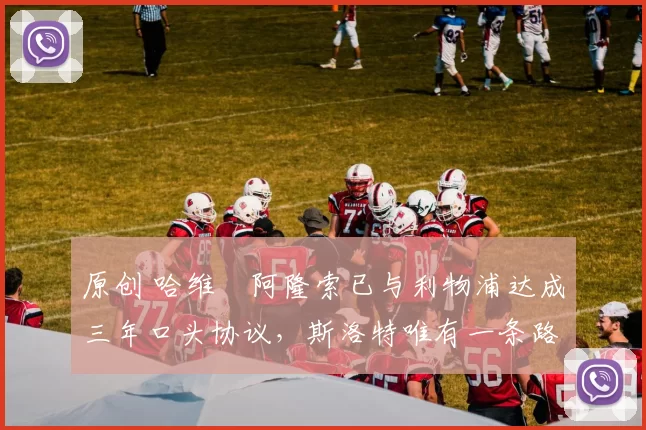 原创 哈维・阿隆索已与利物浦达成三年口头协议，斯洛特唯有一条路可 “翻盘”