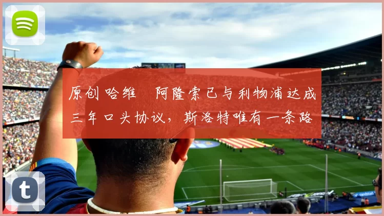 原创 哈维・阿隆索已与利物浦达成三年口头协议，斯洛特唯有一条路可 “翻盘”