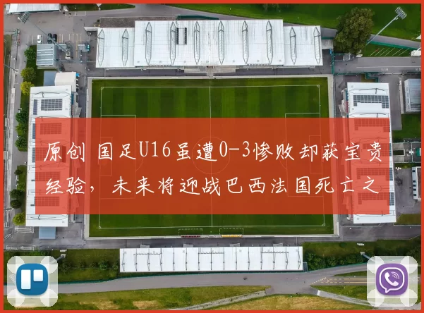 原创 国足U16虽遭0-3惨败却获宝贵经验，未来将迎战巴西法国死亡之组