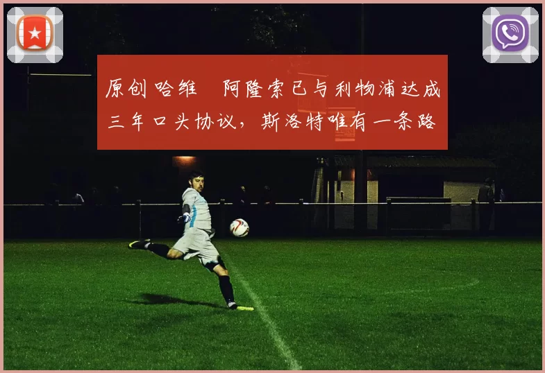 原创 哈维・阿隆索已与利物浦达成三年口头协议，斯洛特唯有一条路可 “翻盘”