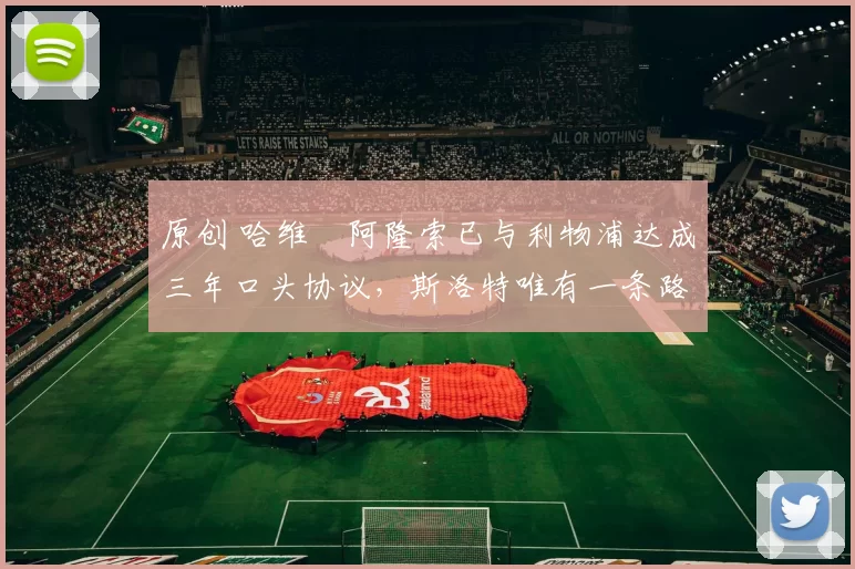 原创 哈维・阿隆索已与利物浦达成三年口头协议，斯洛特唯有一条路可 “翻盘”