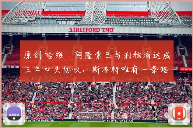 原创 哈维・阿隆索已与利物浦达成三年口头协议，斯洛特唯有一条路可 “翻盘”