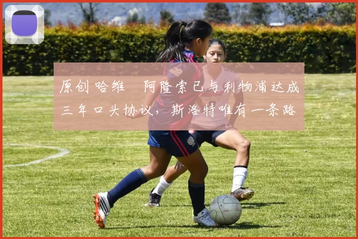 原创 哈维・阿隆索已与利物浦达成三年口头协议，斯洛特唯有一条路可 “翻盘”