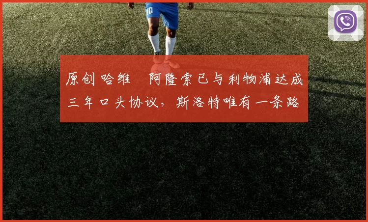 原创 哈维・阿隆索已与利物浦达成三年口头协议，斯洛特唯有一条路可 “翻盘”