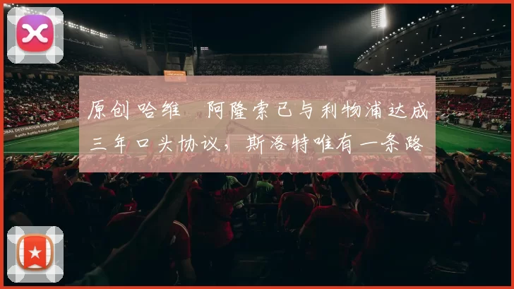 原创 哈维・阿隆索已与利物浦达成三年口头协议，斯洛特唯有一条路可 “翻盘”