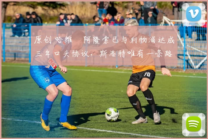 原创 哈维・阿隆索已与利物浦达成三年口头协议，斯洛特唯有一条路可 “翻盘”