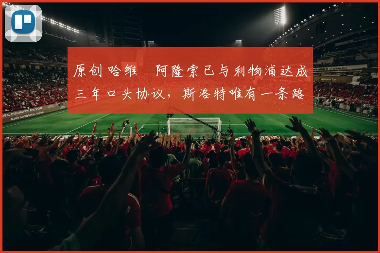 原创 哈维・阿隆索已与利物浦达成三年口头协议，斯洛特唯有一条路可 “翻盘”