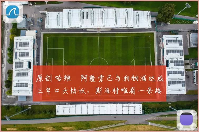 原创 哈维・阿隆索已与利物浦达成三年口头协议，斯洛特唯有一条路可 “翻盘”