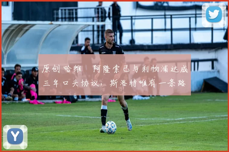 原创 哈维・阿隆索已与利物浦达成三年口头协议,斯洛特唯有一条路可 “翻盘”