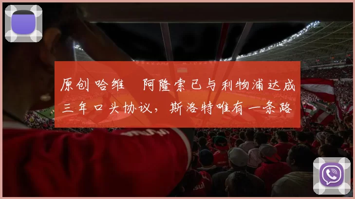原创 哈维・阿隆索已与利物浦达成三年口头协议，斯洛特唯有一条路可 “翻盘”