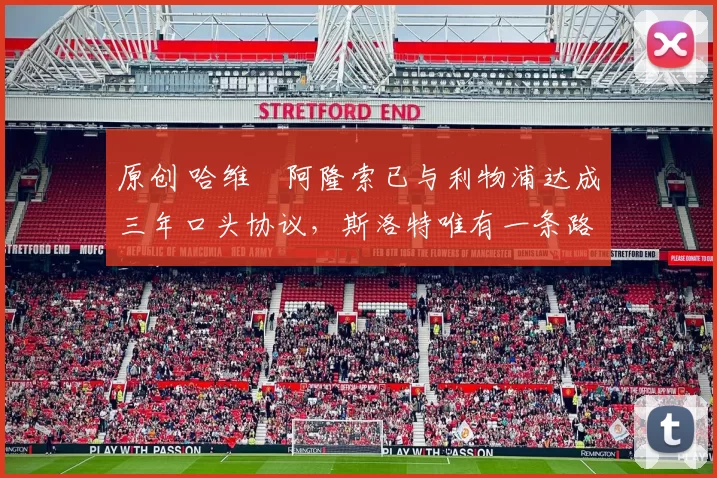 原创 哈维・阿隆索已与利物浦达成三年口头协议，斯洛特唯有一条路可 “翻盘”