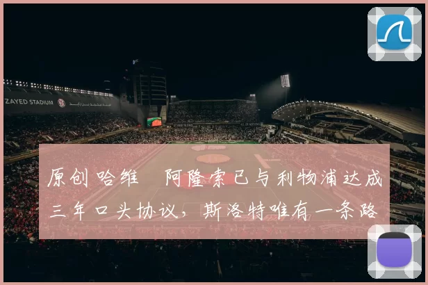 原创 哈维・阿隆索已与利物浦达成三年口头协议，斯洛特唯有一条路可 “翻盘”