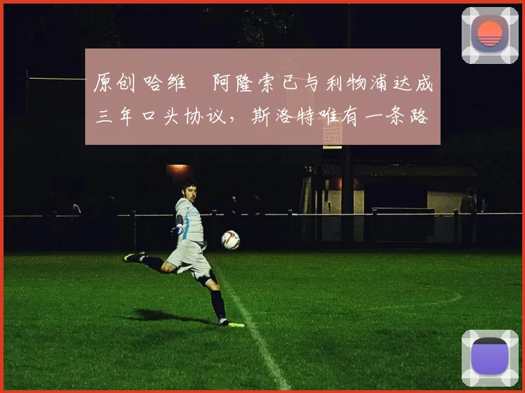 原创 哈维・阿隆索已与利物浦达成三年口头协议，斯洛特唯有一条路可 “翻盘”