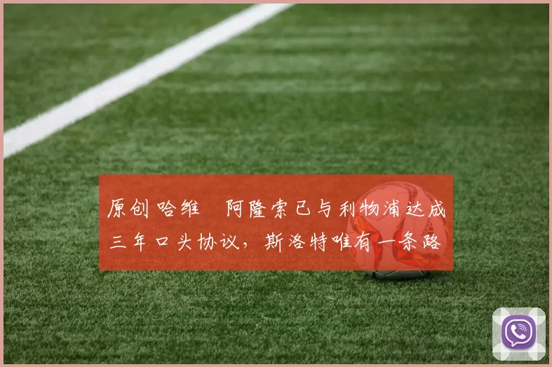 原创 哈维・阿隆索已与利物浦达成三年口头协议，斯洛特唯有一条路可 “翻盘”