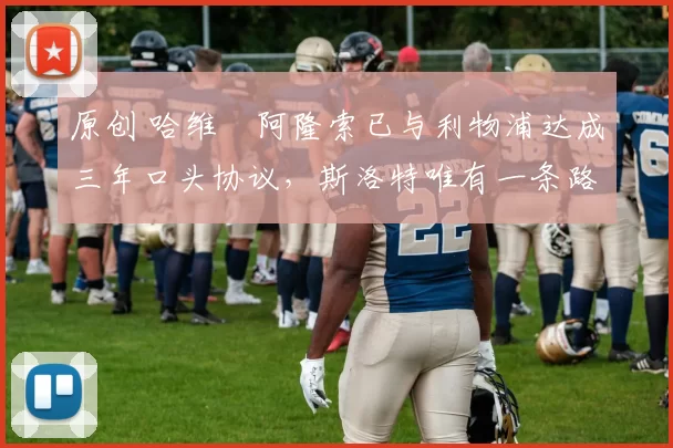 原创 哈维・阿隆索已与利物浦达成三年口头协议，斯洛特唯有一条路可 “翻盘”