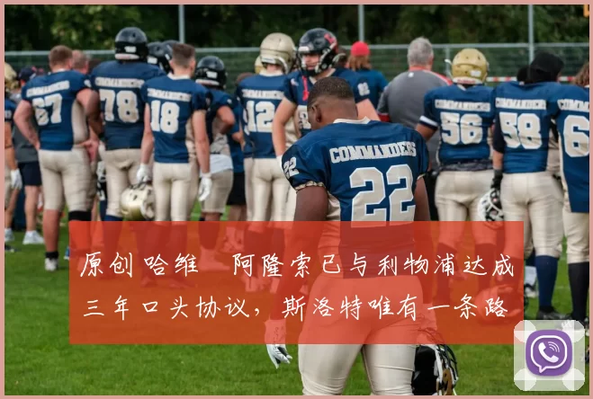 原创 哈维・阿隆索已与利物浦达成三年口头协议，斯洛特唯有一条路可 “翻盘”