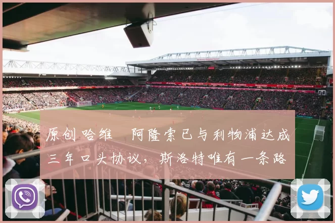 原创 哈维・阿隆索已与利物浦达成三年口头协议，斯洛特唯有一条路可 “翻盘”