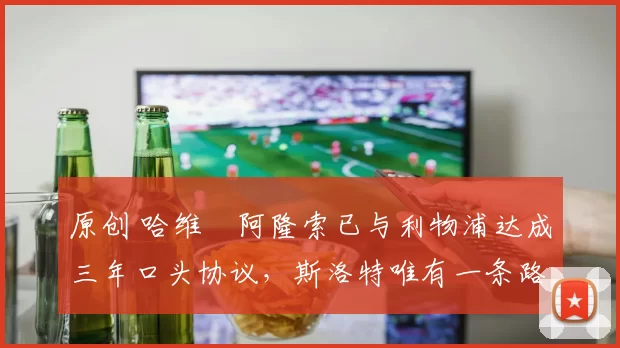 原创 哈维・阿隆索已与利物浦达成三年口头协议，斯洛特唯有一条路可 “翻盘”